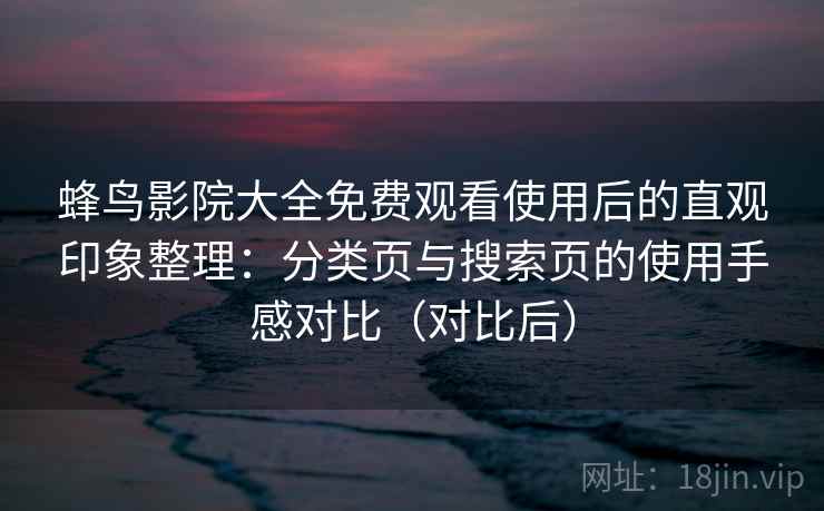 蜂鸟影院大全免费观看使用后的直观印象整理：分类页与搜索页的使用手感对比（对比后）