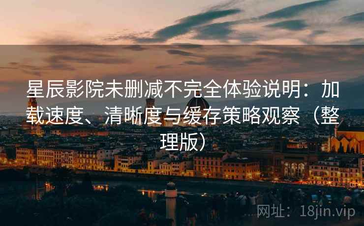 星辰影院未删减不完全体验说明：加载速度、清晰度与缓存策略观察（整理版）