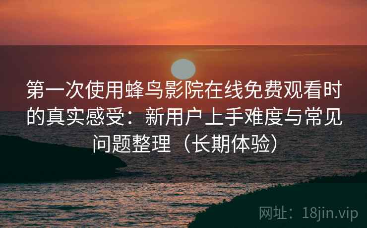 第一次使用蜂鸟影院在线免费观看时的真实感受:新用户上手难度与常见问题整理(长期体验) 第一次使用蜂鸟影院在线免费观看时的真实感受:新用户上手难度与常见问题整理(长期体验)