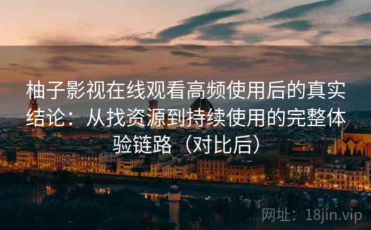 柚子影视在线观看高频使用后的真实结论：从找资源到持续使用的完整体验链路（对比后）