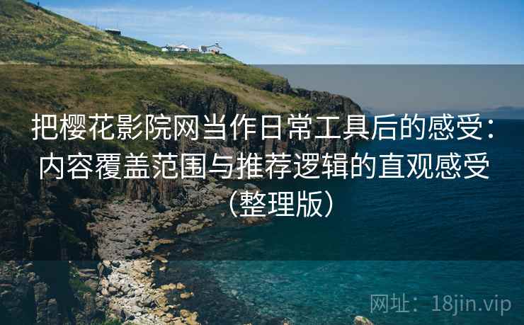 把樱花影院网当作日常工具后的感受：内容覆盖范围与推荐逻辑的直观感受（整理版）