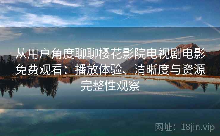 从用户角度聊聊樱花影院电视剧电影免费观看：播放体验、清晰度与资源完整性观察