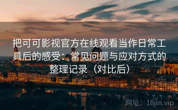 把可可影视官方在线观看当作日常工具后的感受:常见问题与应对方式的整理记录(对比后) 把可可影视官方在线观看当作日常工具后的感受:常见问题与应对方式的整理记录(对比后)