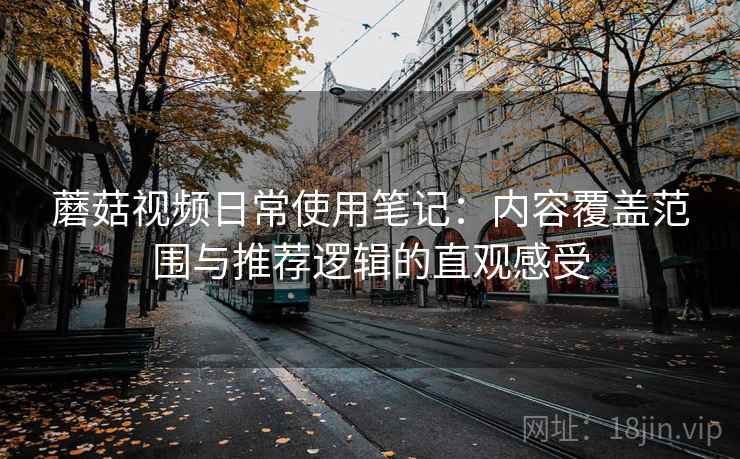 蘑菇视频日常使用笔记：内容覆盖范围与推荐逻辑的直观感受