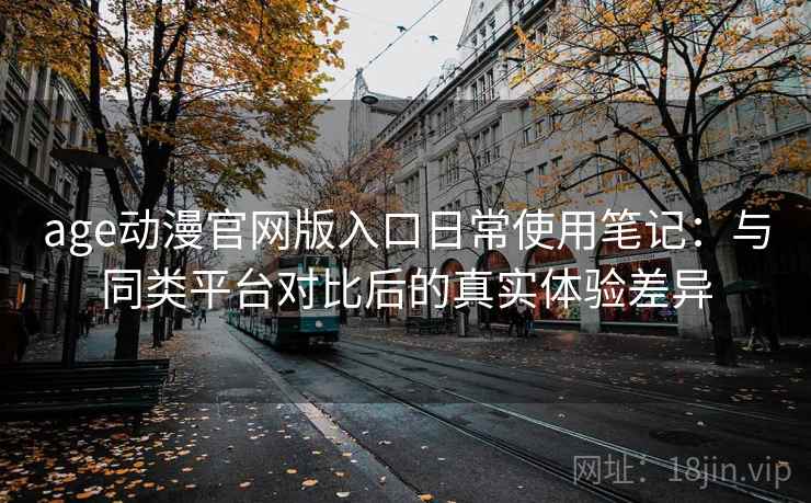 age动漫官网版入口日常使用笔记：与同类平台对比后的真实体验差异