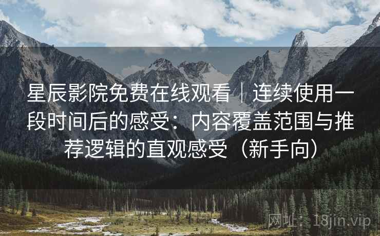 星辰影院免费在线观看｜连续使用一段时间后的感受：内容覆盖范围与推荐逻辑的直观感受（新手向）