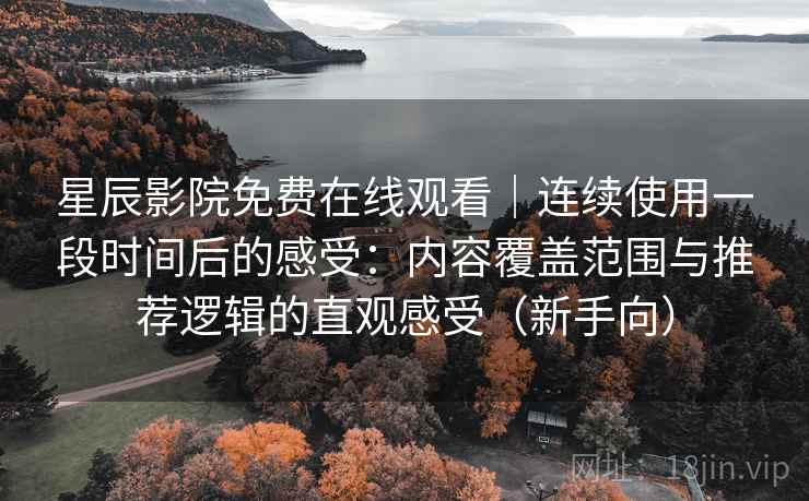 星辰影院免费在线观看｜连续使用一段时间后的感受：内容覆盖范围与推荐逻辑的直观感受（新手向）