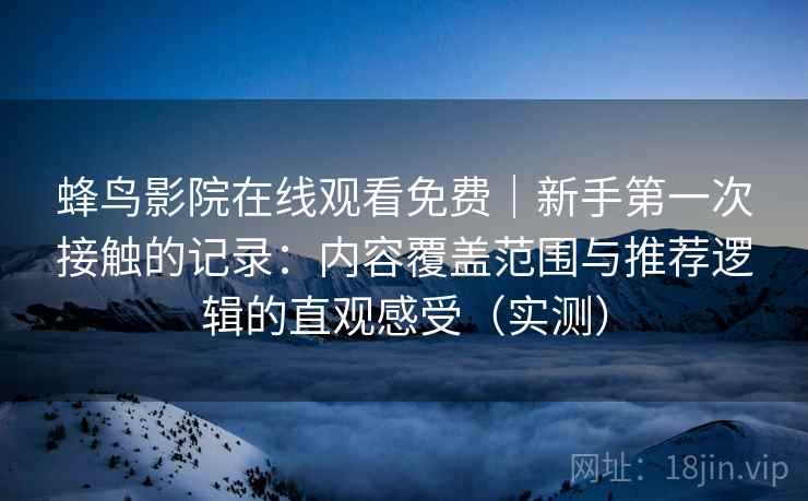 蜂鸟影院在线观看免费｜新手第一次接触的记录：内容覆盖范围与推荐逻辑的直观感受（实测）