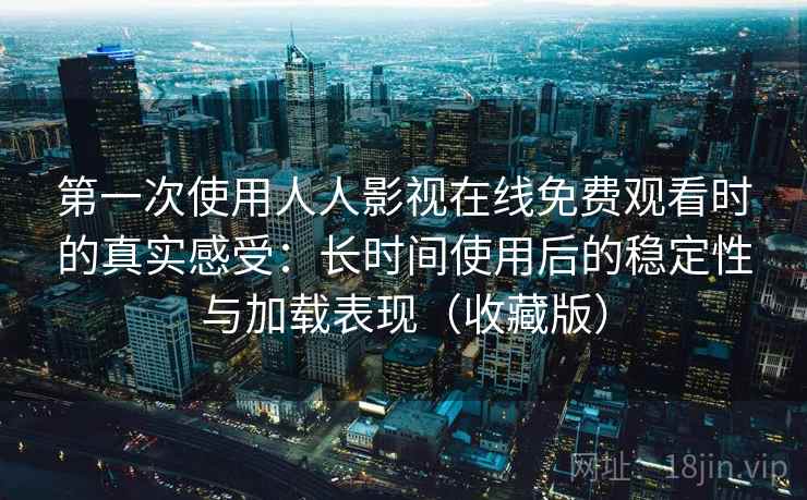 第一次使用人人影视在线免费观看时的真实感受：长时间使用后的稳定性与加载表现（收藏版）