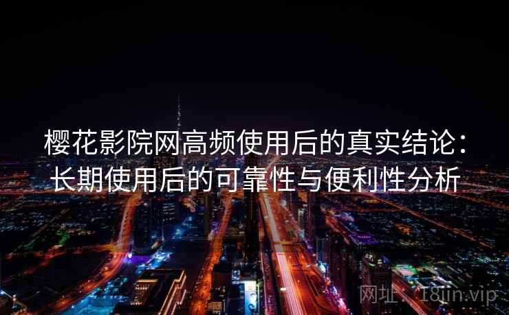樱花影院网高频使用后的真实结论:长期使用后的可靠性与便利性分析 樱花影院网高频使用后的真实结论:长期使用后的可靠性与便利性分析