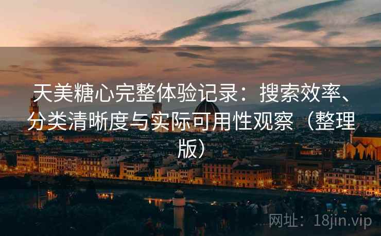 天美糖心完整体验记录：搜索效率、分类清晰度与实际可用性观察（整理版）