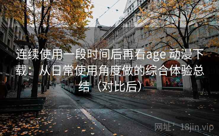 连续使用一段时间后再看age 动漫下载：从日常使用角度做的综合体验总结（对比后）
