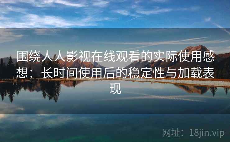 围绕人人影视在线观看的实际使用感想:长时间使用后的稳定性与加载表现 围绕人人影视在线观看的实际使用感想:长时间使用后的稳定性与加载表现
