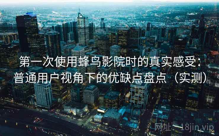 第一次使用蜂鸟影院时的真实感受:普通用户视角下的优缺点盘点(实测) 第一次使用蜂鸟影院时的真实感受:普通用户视角下的优缺点盘点(实测)