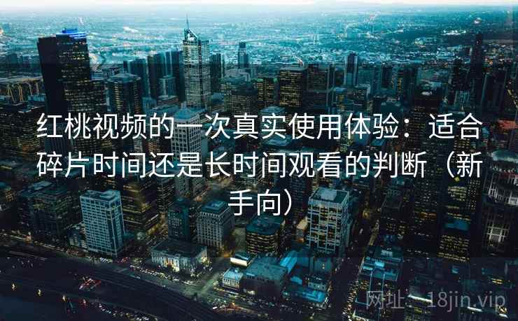 红桃视频的一次真实使用体验：适合碎片时间还是长时间观看的判断（新手向）