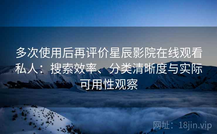 多次使用后再评价星辰影院在线观看私人:搜索效率、分类清晰度与实际可用性观察 多次使用后再评价星辰影院在线观看私人:搜索效率、分类清晰度与实际可用性观察