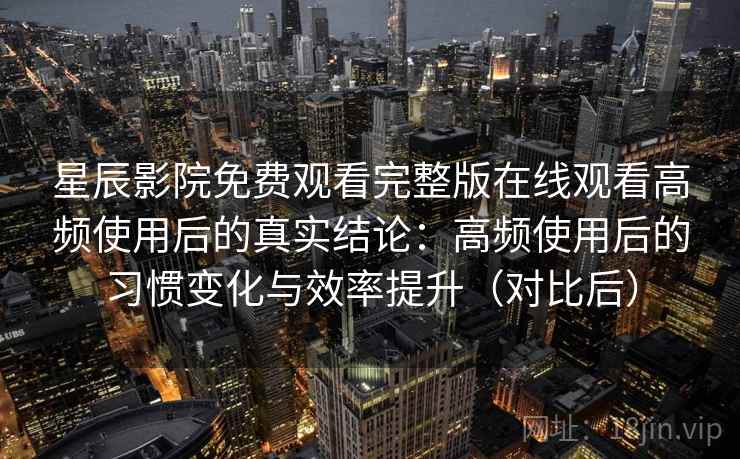 星辰影院免费观看完整版在线观看高频使用后的真实结论:高频使用后的习惯变化与效率提升(对比后) 星辰影院免费观看完整版在线观看高频使用后的真实结论:高频使用后的习惯变化与效率提升(对比后)