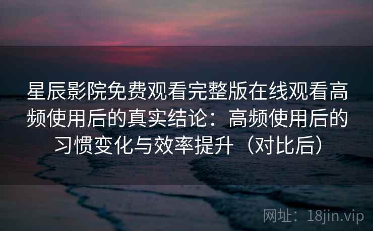 星辰影院免费观看完整版在线观看高频使用后的真实结论:高频使用后的习惯变化与效率提升(对比后) 星辰影院免费观看完整版在线观看高频使用后的真实结论:高频使用后的习惯变化与效率提升(对比后)