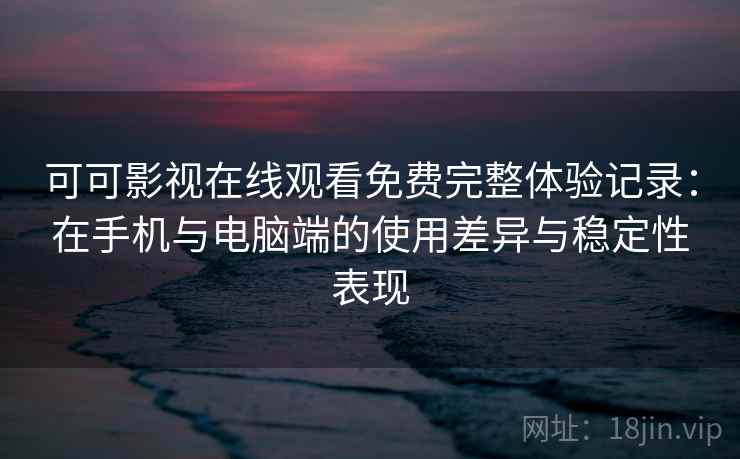 可可影视在线观看免费完整体验记录：在手机与电脑端的使用差异与稳定性表现