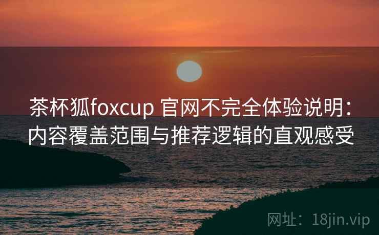 茶杯狐foxcup 官网不完全体验说明:内容覆盖范围与推荐逻辑的直观感受 茶杯狐foxcup 官网不完全体验说明:内容覆盖范围与推荐逻辑的直观感受