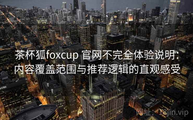 茶杯狐foxcup 官网不完全体验说明:内容覆盖范围与推荐逻辑的直观感受 茶杯狐foxcup 官网不完全体验说明:内容覆盖范围与推荐逻辑的直观感受