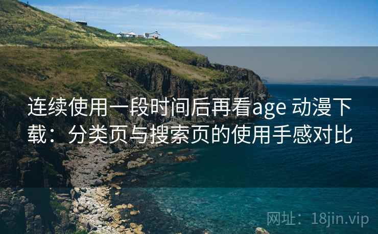 连续使用一段时间后再看age 动漫下载：分类页与搜索页的使用手感对比