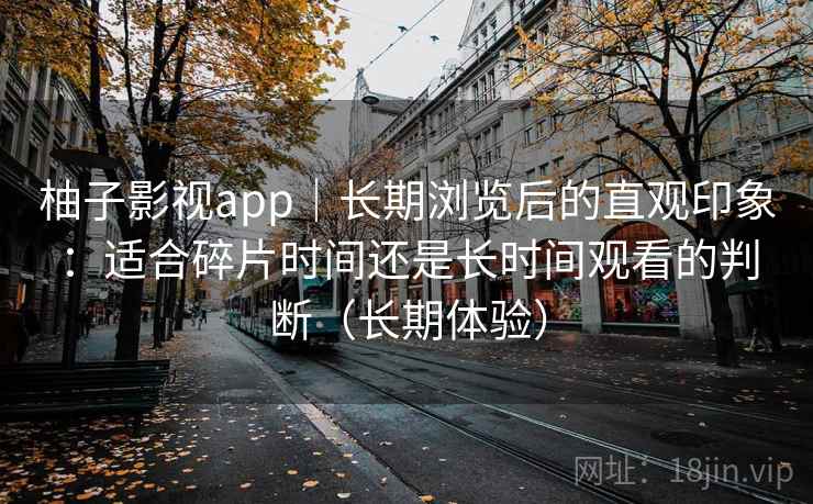 柚子影视app｜长期浏览后的直观印象：适合碎片时间还是长时间观看的判断（长期体验）