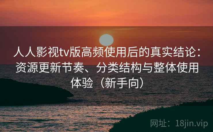 人人影视tv版高频使用后的真实结论:资源更新节奏、分类结构与整体使用体验(新手向) 人人影视tv版高频使用后的真实结论:资源更新节奏、分类结构与整体使用体验(新手向)
