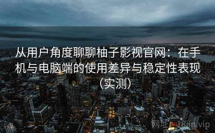 从用户角度聊聊柚子影视官网：在手机与电脑端的使用差异与稳定性表现（实测）