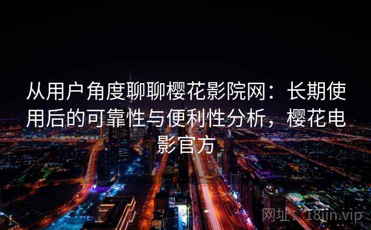 从用户角度聊聊樱花影院网：长期使用后的可靠性与便利性分析，樱花电影官方