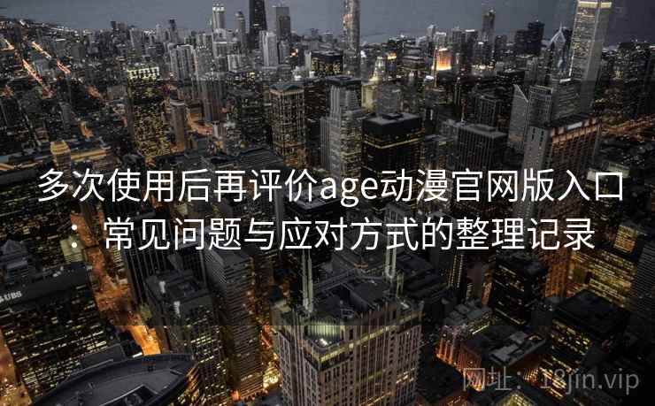 多次使用后再评价age动漫官网版入口:常见问题与应对方式的整理记录 多次使用后再评价age动漫官网版入口:常见问题与应对方式的整理记录