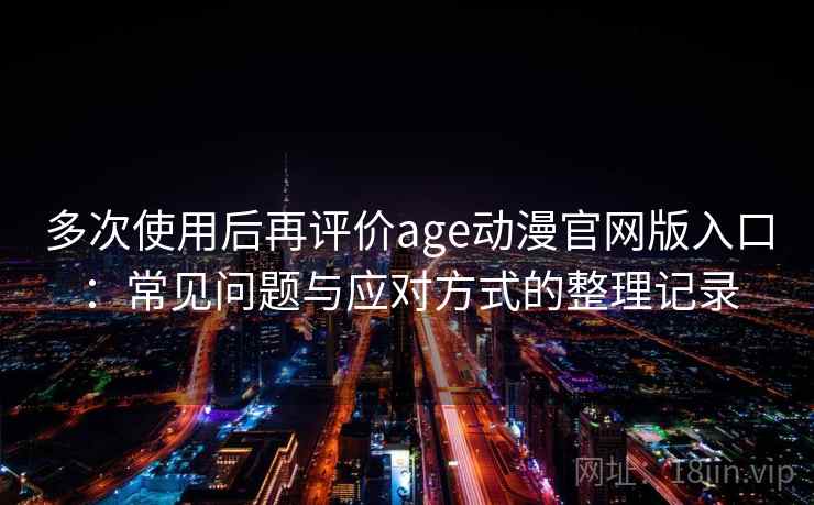 多次使用后再评价age动漫官网版入口:常见问题与应对方式的整理记录 多次使用后再评价age动漫官网版入口:常见问题与应对方式的整理记录