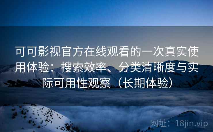 可可影视官方在线观看的一次真实使用体验:搜索效率、分类清晰度与实际可用性观察(长期体验) 可可影视官方在线观看的一次真实使用体验:搜索效率、分类清晰度与实际可用性观察(长期体验)