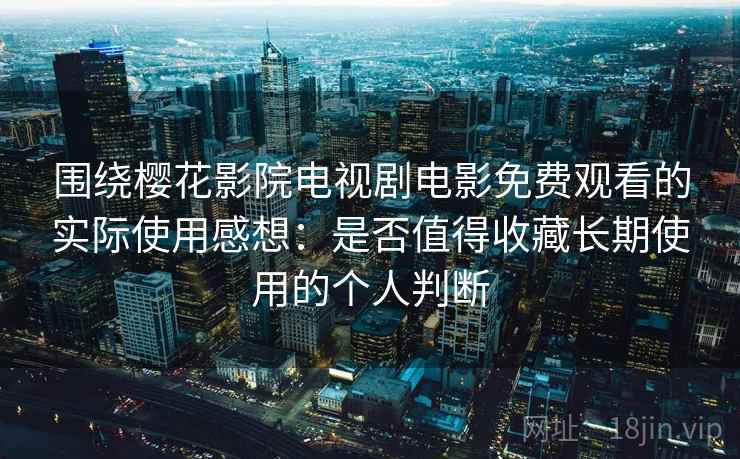 围绕樱花影院电视剧电影免费观看的实际使用感想：是否值得收藏长期使用的个人判断