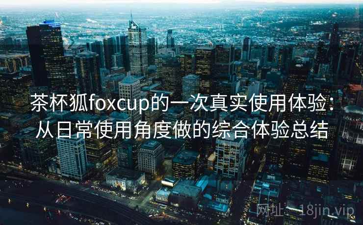 茶杯狐foxcup的一次真实使用体验：从日常使用角度做的综合体验总结