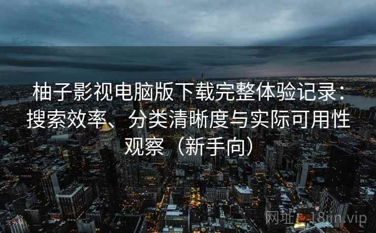 柚子影视电脑版下载完整体验记录：搜索效率、分类清晰度与实际可用性观察（新手向）