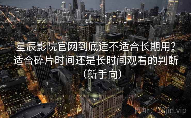 星辰影院官网到底适不适合长期用？适合碎片时间还是长时间观看的判断（新手向）