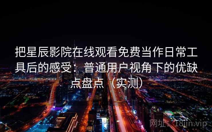 把星辰影院在线观看免费当作日常工具后的感受：普通用户视角下的优缺点盘点（实测）