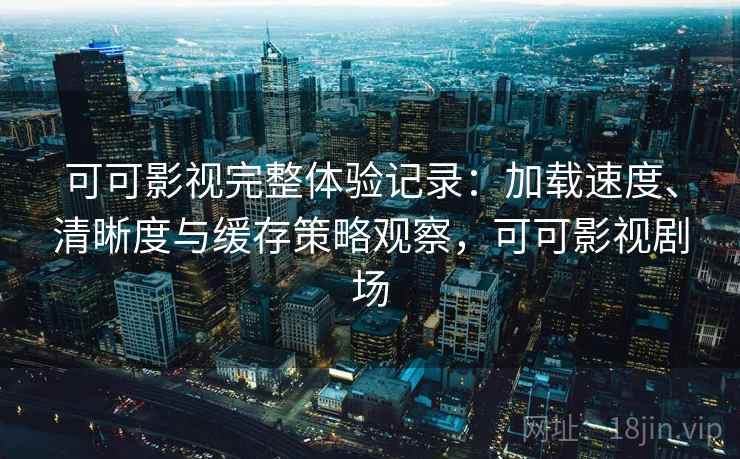 可可影视完整体验记录：加载速度、清晰度与缓存策略观察，可可影视剧场