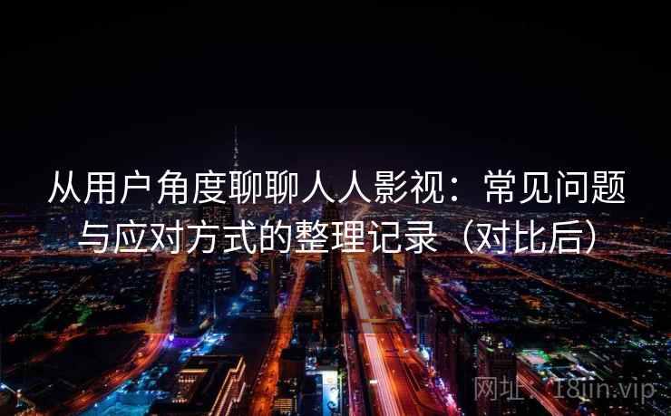 从用户角度聊聊人人影视：常见问题与应对方式的整理记录（对比后）