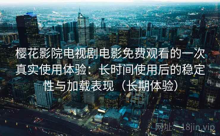 樱花影院电视剧电影免费观看的一次真实使用体验：长时间使用后的稳定性与加载表现（长期体验）
