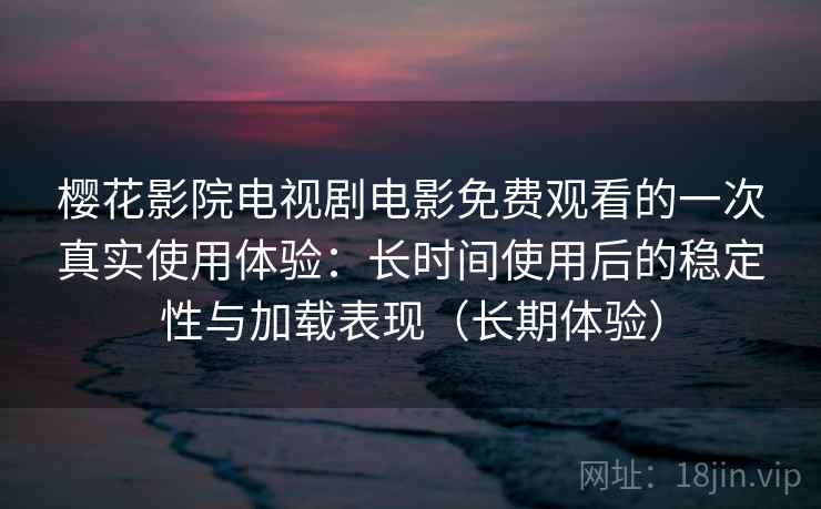 樱花影院电视剧电影免费观看的一次真实使用体验：长时间使用后的稳定性与加载表现（长期体验）