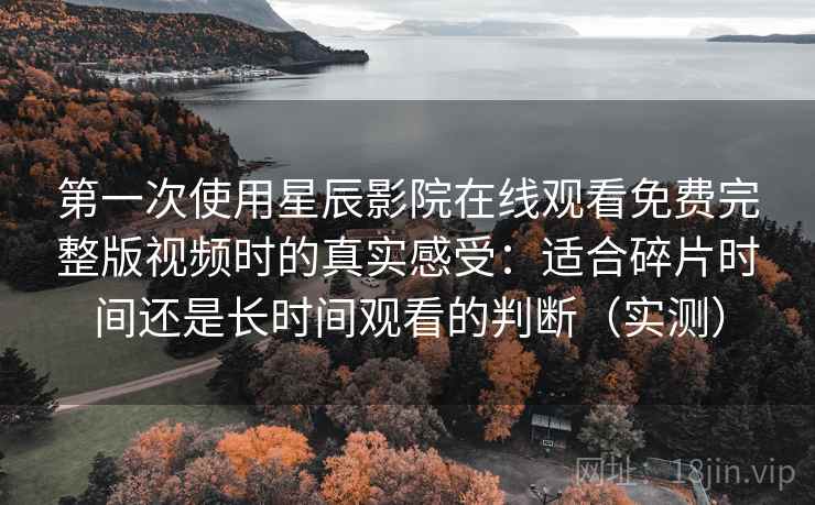 第一次使用星辰影院在线观看免费完整版视频时的真实感受：适合碎片时间还是长时间观看的判断（实测）