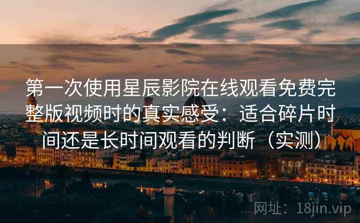 第一次使用星辰影院在线观看免费完整版视频时的真实感受：适合碎片时间还是长时间观看的判断（实测）