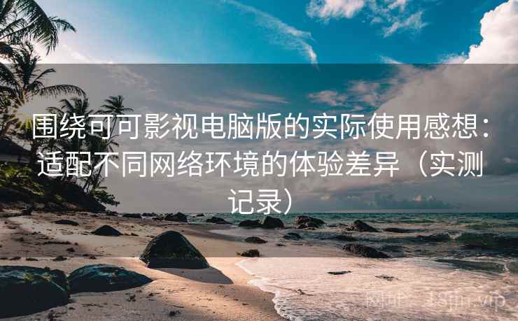 围绕可可影视电脑版的实际使用感想:适配不同网络环境的体验差异(实测记录) 围绕可可影视电脑版的实际使用感想:适配不同网络环境的体验差异(实测记录)