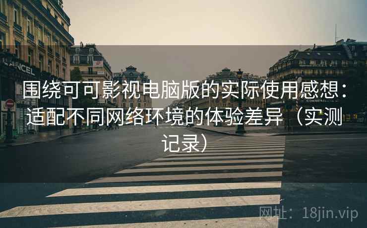 围绕可可影视电脑版的实际使用感想:适配不同网络环境的体验差异(实测记录) 围绕可可影视电脑版的实际使用感想:适配不同网络环境的体验差异(实测记录)