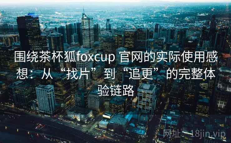 围绕茶杯狐foxcup 官网的实际使用感想：从“找片”到“追更”的完整体验链路