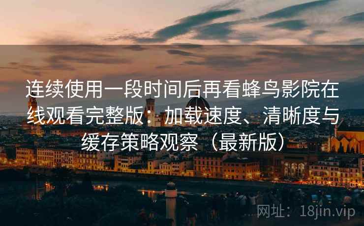 连续使用一段时间后再看蜂鸟影院在线观看完整版:加载速度、清晰度与缓存策略观察(最新版) 连续使用一段时间后再看蜂鸟影院在线观看完整版:加载速度、清晰度与缓存策略观察(最新版)