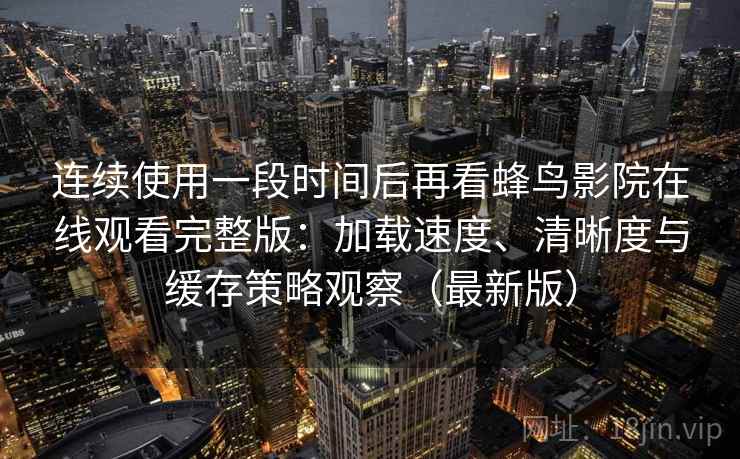 连续使用一段时间后再看蜂鸟影院在线观看完整版:加载速度、清晰度与缓存策略观察(最新版) 连续使用一段时间后再看蜂鸟影院在线观看完整版:加载速度、清晰度与缓存策略观察(最新版)