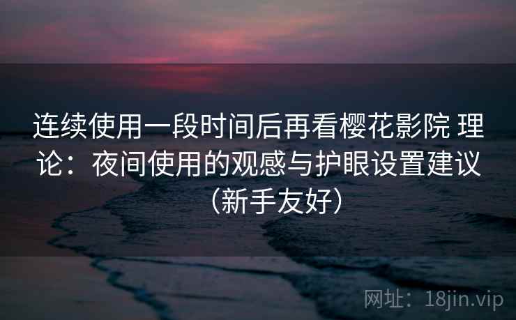 连续使用一段时间后再看樱花影院 理论:夜间使用的观感与护眼设置建议(新手友好) 连续使用一段时间后再看樱花影院 理论:夜间使用的观感与护眼设置建议(新手友好)